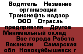 Водитель › Название организации ­ Транснефть надзор, ООО › Отрасль предприятия ­ Другое › Минимальный оклад ­ 25 000 - Все города Работа » Вакансии   . Самарская обл.,Новокуйбышевск г.